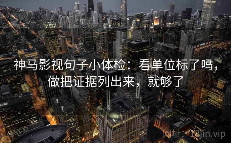 神马影视句子小体检：看单位标了吗，做把证据列出来，就够了