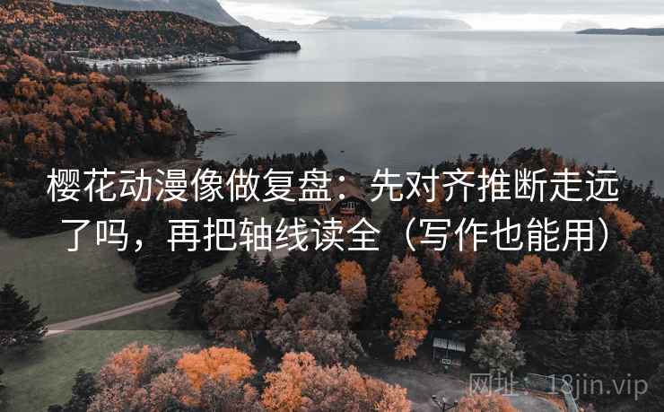 樱花动漫像做复盘：先对齐推断走远了吗，再把轴线读全（写作也能用）