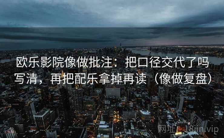 欧乐影院像做批注：把口径交代了吗写清，再把配乐拿掉再读（像做复盘）