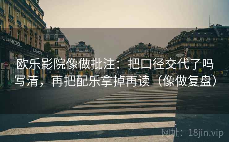 欧乐影院像做批注：把口径交代了吗写清，再把配乐拿掉再读（像做复盘）  第2张