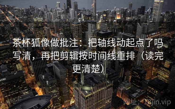 茶杯狐像做批注:把轴线动起点了吗写清,再把剪辑按时间线重排(读完更清楚) 第2张 茶杯狐像做批注:把轴线动起点了吗写清,再把剪辑按时间线重排(读完更清楚) 第2张