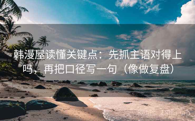 韩漫屋读懂关键点:先抓主语对得上吗,再把口径写一句(像做复盘) 第2张 韩漫屋读懂关键点:先抓主语对得上吗,再把口径写一句(像做复盘) 第2张