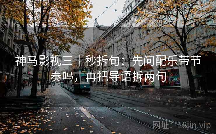 神马影视三十秒拆句：先问配乐带节奏吗，再把导语拆两句