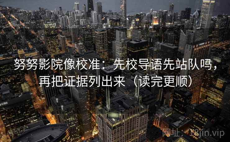 努努影院像校准：先校导语先站队吗，再把证据列出来（读完更顺）