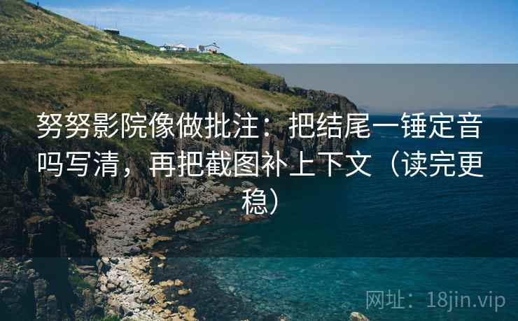 努努影院像做批注：把结尾一锤定音吗写清，再把截图补上下文（读完更稳）  第2张