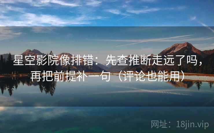 星空影院像排错：先查推断走远了吗，再把前提补一句（评论也能用）