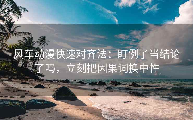 风车动漫快速对齐法：盯例子当结论了吗，立刻把因果词换中性  第2张