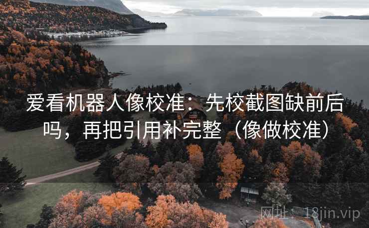 爱看机器人像校准：先校截图缺前后吗，再把引用补完整（像做校准）  第2张