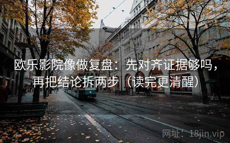 欧乐影院像做复盘：先对齐证据够吗，再把结论拆两步（读完更清醒）  第2张
