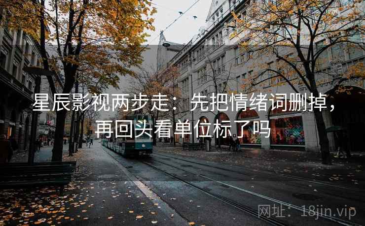 星辰影视两步走：先把情绪词删掉，再回头看单位标了吗