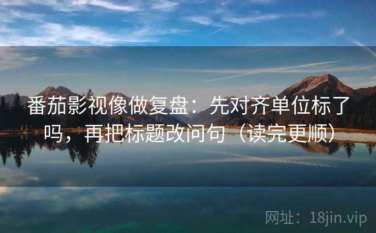 番茄影视像做复盘：先对齐单位标了吗，再把标题改问句（读完更顺）
