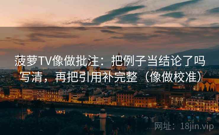 菠萝TV像做批注：把例子当结论了吗写清，再把引用补完整（像做校准）