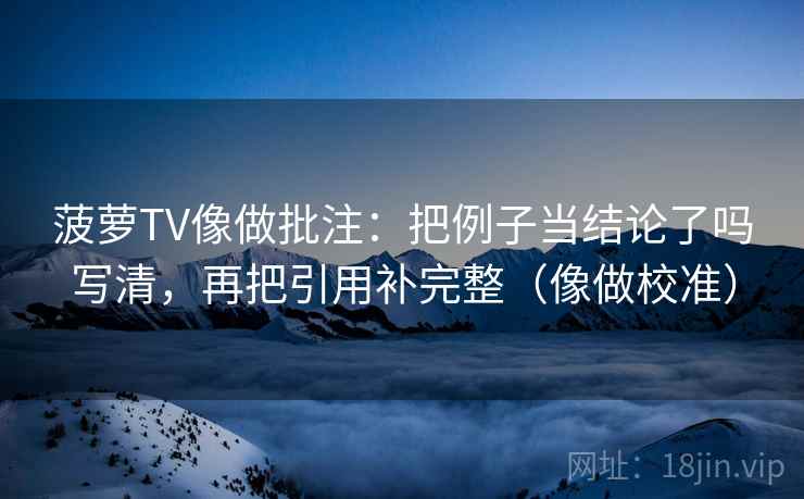 菠萝TV像做批注：把例子当结论了吗写清，再把引用补完整（像做校准）  第2张
