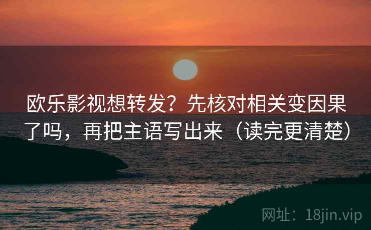 欧乐影视想转发？先核对相关变因果了吗，再把主语写出来（读完更清楚）  第2张