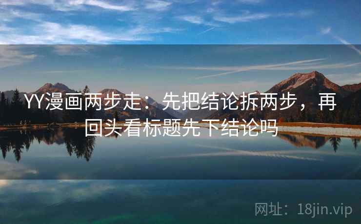 YY漫画两步走：先把结论拆两步，再回头看标题先下结论吗  第2张