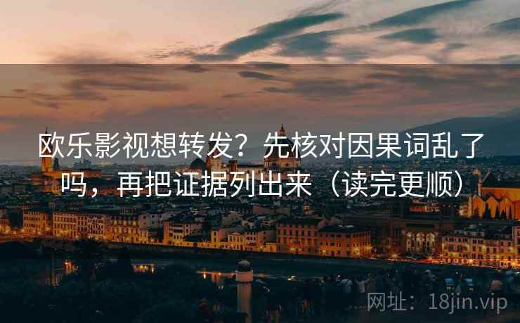 欧乐影视想转发？先核对因果词乱了吗，再把证据列出来（读完更顺）