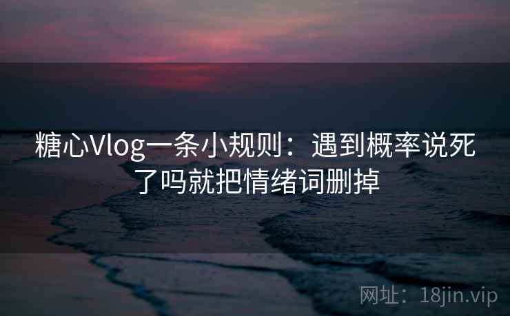 糖心Vlog一条小规则：遇到概率说死了吗就把情绪词删掉  第2张