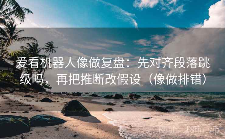 爱看机器人像做复盘：先对齐段落跳级吗，再把推断改假设（像做排错）  第2张
