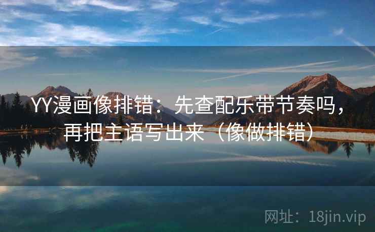 YY漫画像排错：先查配乐带节奏吗，再把主语写出来（像做排错）  第2张