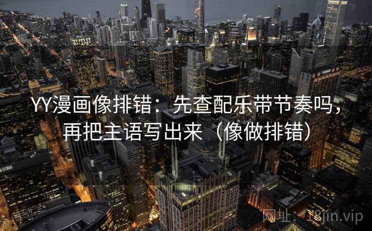 YY漫画像排错：先查配乐带节奏吗，再把主语写出来（像做排错）