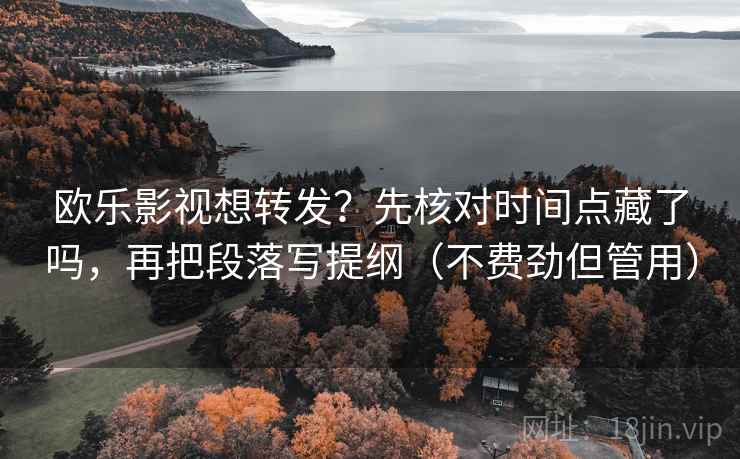 欧乐影视想转发？先核对时间点藏了吗，再把段落写提纲（不费劲但管用）