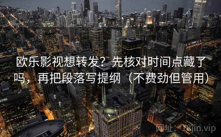 欧乐影视想转发？先核对时间点藏了吗，再把段落写提纲（不费劲但管用）  第2张