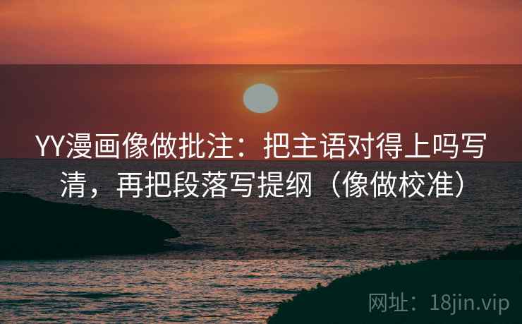 YY漫画像做批注：把主语对得上吗写清，再把段落写提纲（像做校准）  第2张