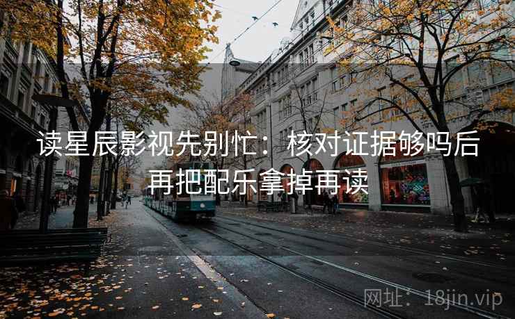读星辰影视先别忙：核对证据够吗后再把配乐拿掉再读