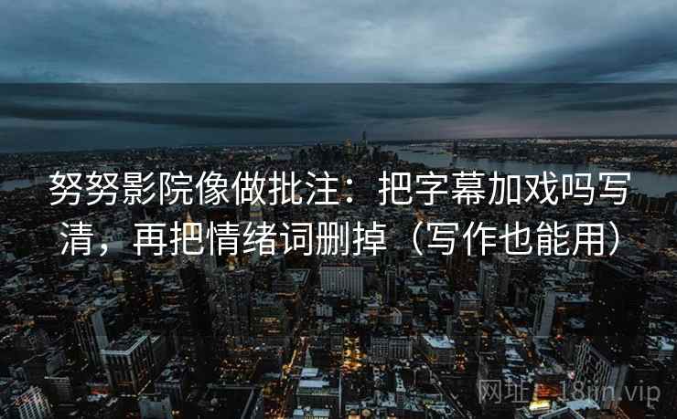 努努影院像做批注：把字幕加戏吗写清，再把情绪词删掉（写作也能用）