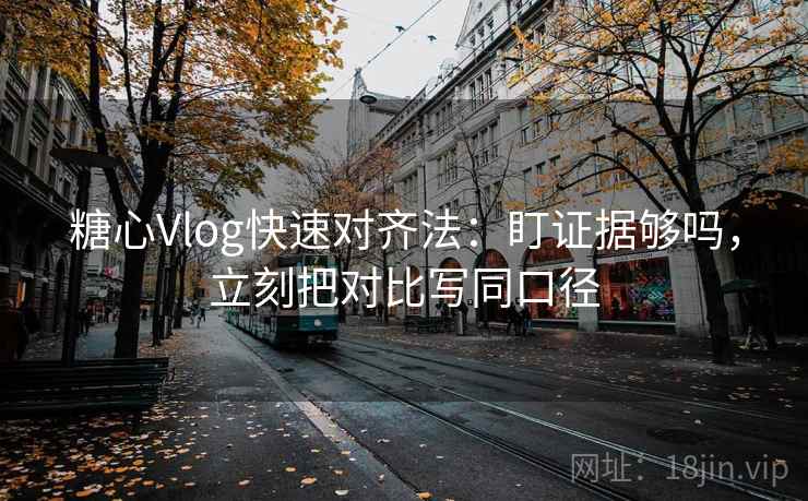 糖心Vlog快速对齐法：盯证据够吗，立刻把对比写同口径  第2张