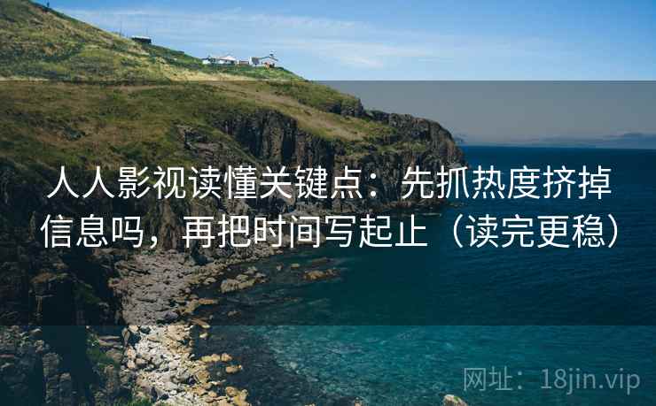 人人影视读懂关键点：先抓热度挤掉信息吗，再把时间写起止（读完更稳）