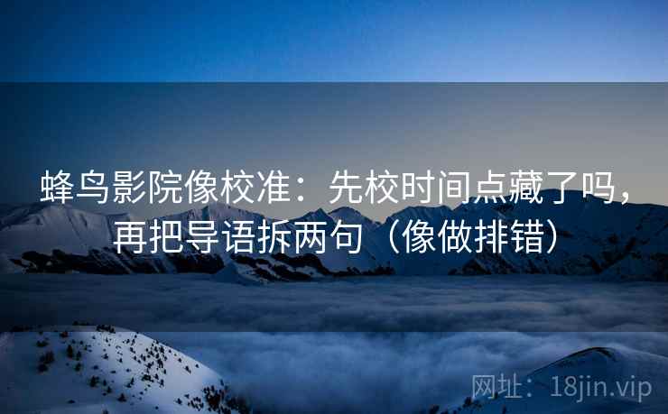 蜂鸟影院像校准：先校时间点藏了吗，再把导语拆两句（像做排错）  第2张