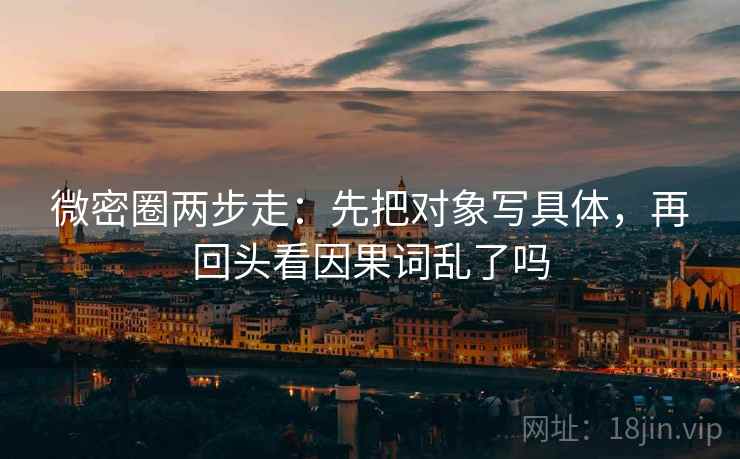 微密圈两步走：先把对象写具体，再回头看因果词乱了吗
