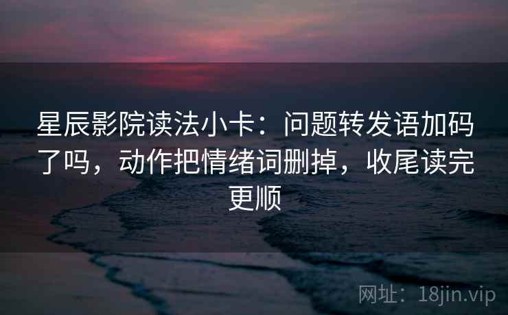 星辰影院读法小卡：问题转发语加码了吗，动作把情绪词删掉，收尾读完更顺