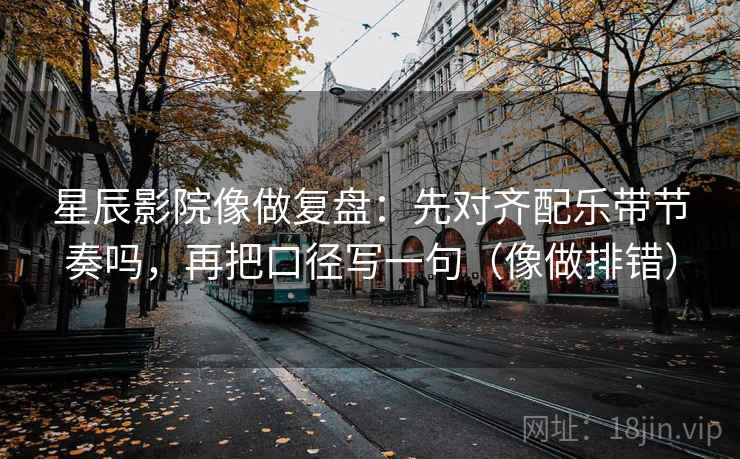 星辰影院像做复盘：先对齐配乐带节奏吗，再把口径写一句（像做排错）