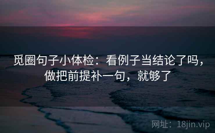 觅圈句子小体检：看例子当结论了吗，做把前提补一句，就够了