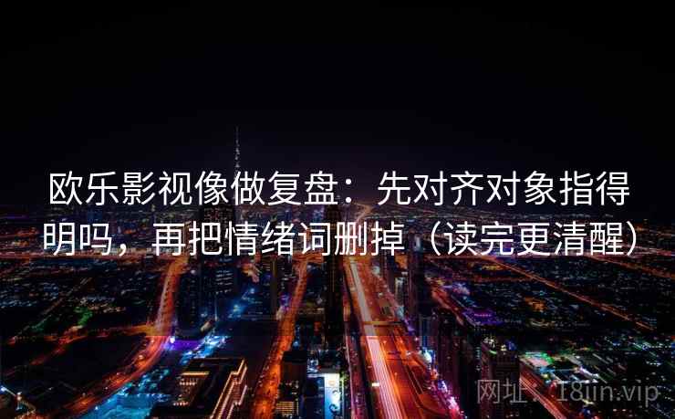 欧乐影视像做复盘：先对齐对象指得明吗，再把情绪词删掉（读完更清醒）  第2张