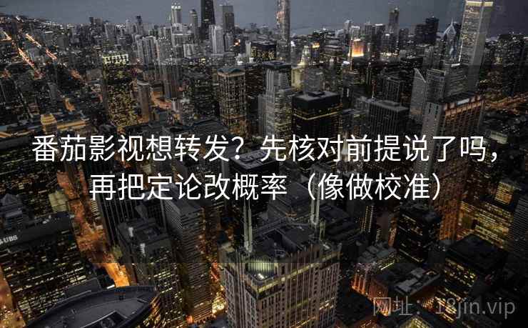 番茄影视想转发？先核对前提说了吗，再把定论改概率（像做校准）  第2张