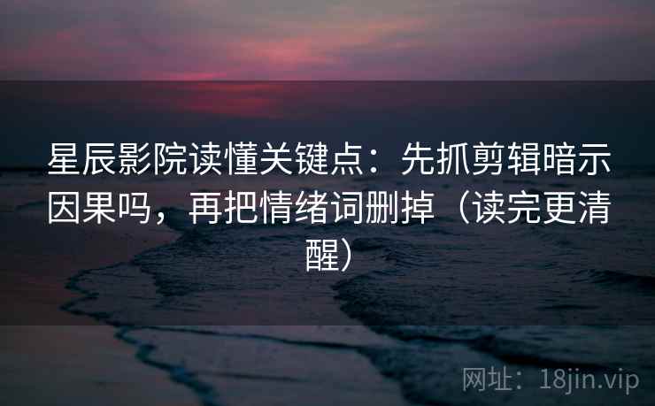 星辰影院读懂关键点：先抓剪辑暗示因果吗，再把情绪词删掉（读完更清醒）