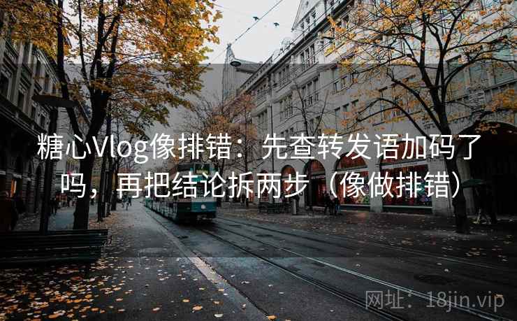 糖心Vlog像排错：先查转发语加码了吗，再把结论拆两步（像做排错）