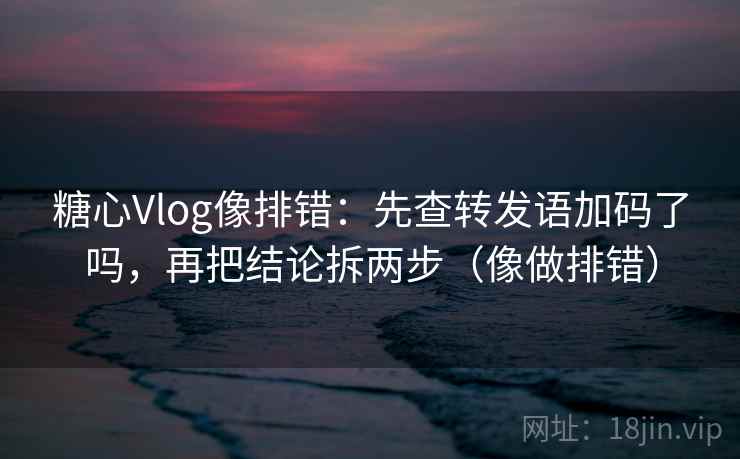 糖心Vlog像排错：先查转发语加码了吗，再把结论拆两步（像做排错）  第2张