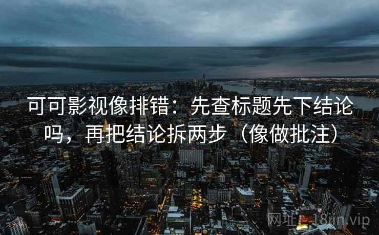 可可影视像排错：先查标题先下结论吗，再把结论拆两步（像做批注）