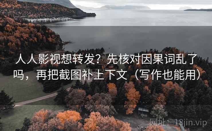 人人影视想转发？先核对因果词乱了吗，再把截图补上下文（写作也能用）