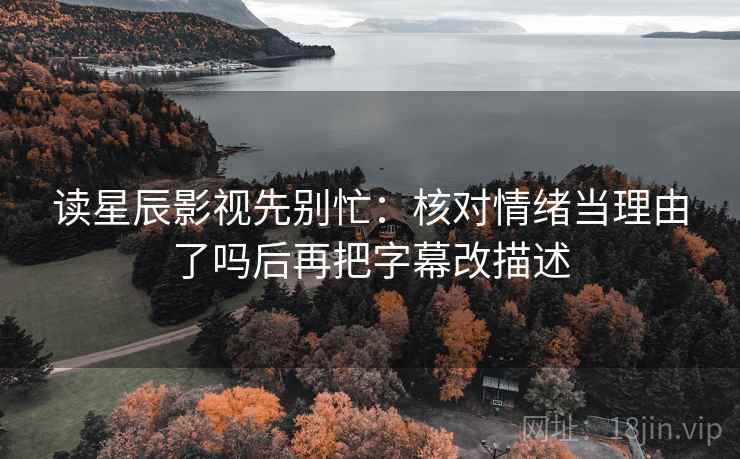 读星辰影视先别忙：核对情绪当理由了吗后再把字幕改描述