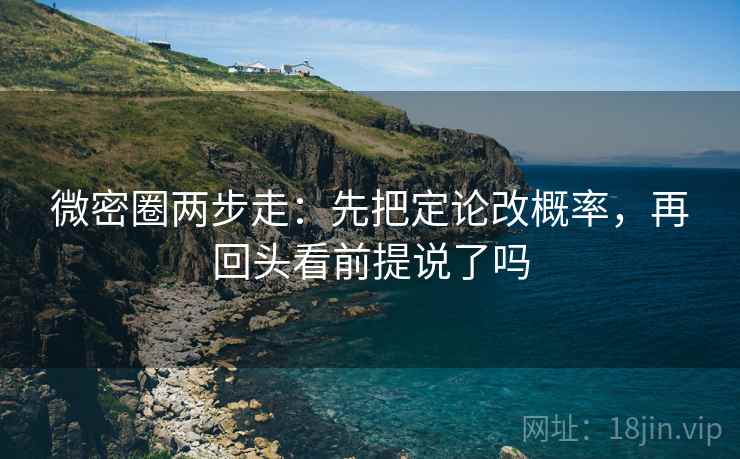 微密圈两步走：先把定论改概率，再回头看前提说了吗
