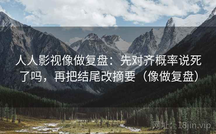 人人影视像做复盘：先对齐概率说死了吗，再把结尾改摘要（像做复盘）  第2张