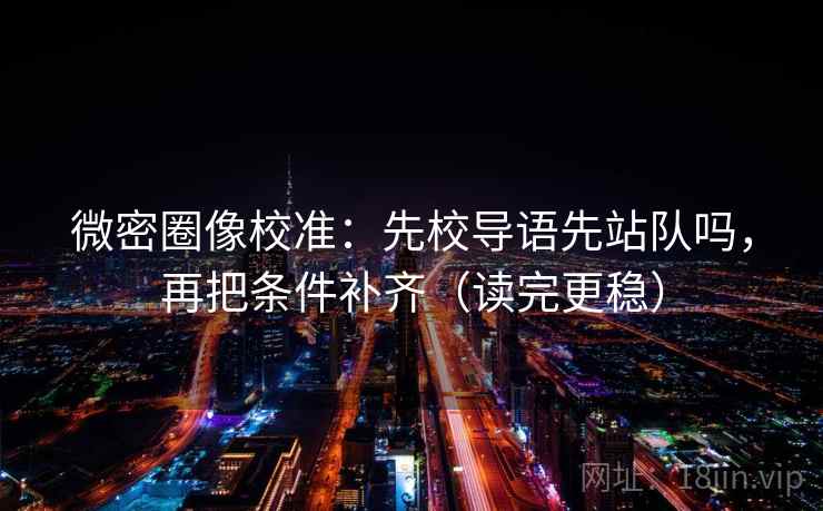 微密圈像校准：先校导语先站队吗，再把条件补齐（读完更稳）  第2张