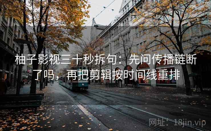 柚子影视三十秒拆句：先问传播链断了吗，再把剪辑按时间线重排  第2张