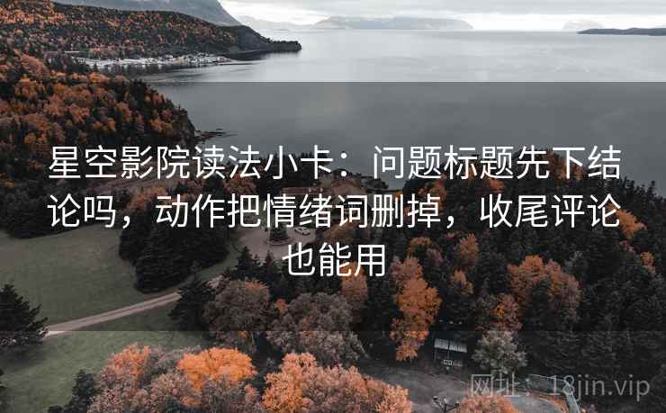 星空影院读法小卡：问题标题先下结论吗，动作把情绪词删掉，收尾评论也能用  第2张