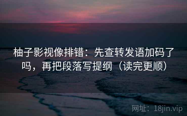 柚子影视像排错：先查转发语加码了吗，再把段落写提纲（读完更顺）